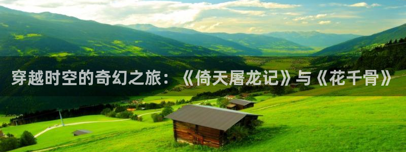 天美传媒麻豆精东影业：穿越时空的奇幻之旅：《倚天屠龙记》与《花千骨》