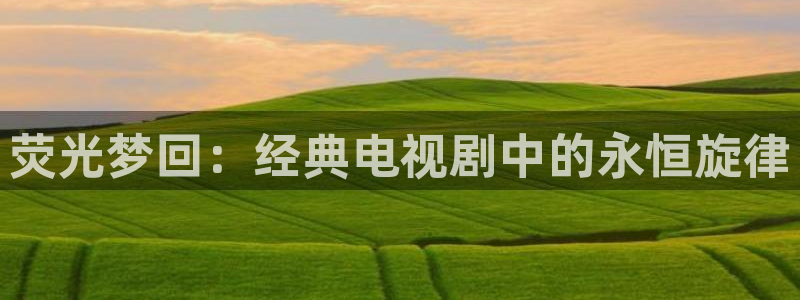 麻豆影院在线：荧光梦回：经典电视剧中的永恒旋律