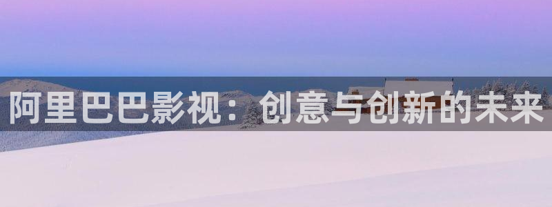 91麻豆电影在线播放：阿里巴巴影视：创意与创新的未来